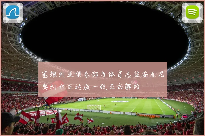 塞维利亚俱乐部与体育总监安东尼奥科尔东达成一致正式解约