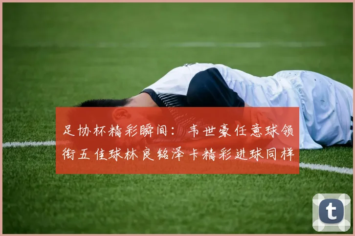 足协杯精彩瞬间：韦世豪任意球领衔五佳球林良铭泽卡精彩进球同样耀眼