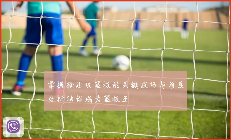 掌握抢进攻篮板的关键技巧与角度分析助你成为篮板王