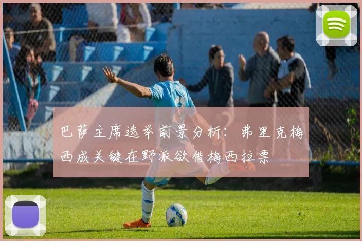 巴萨主席选举前景分析：弗里克梅西成关键在野派欲借梅西拉票