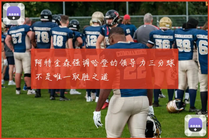 阿特金森强调哈登的领导力三分球不是唯一取胜之道
