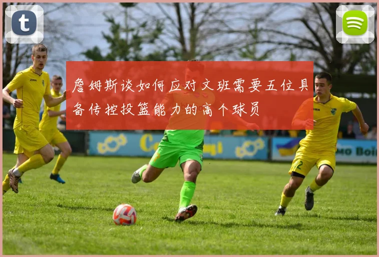詹姆斯谈如何应对文班需要五位具备传控投篮能力的高个球员
