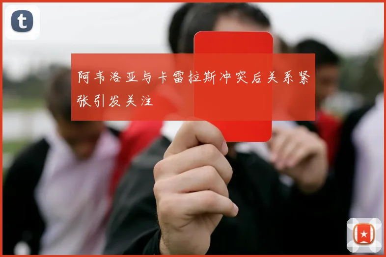阿韦洛亚与卡雷拉斯冲突后关系紧张引发关注