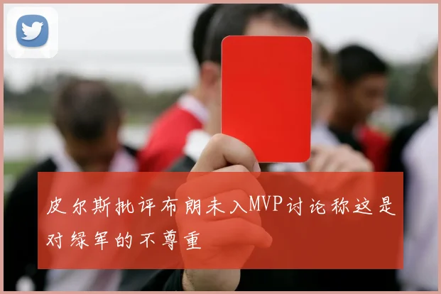 皮尔斯批评布朗未入MVP讨论称这是对绿军的不尊重