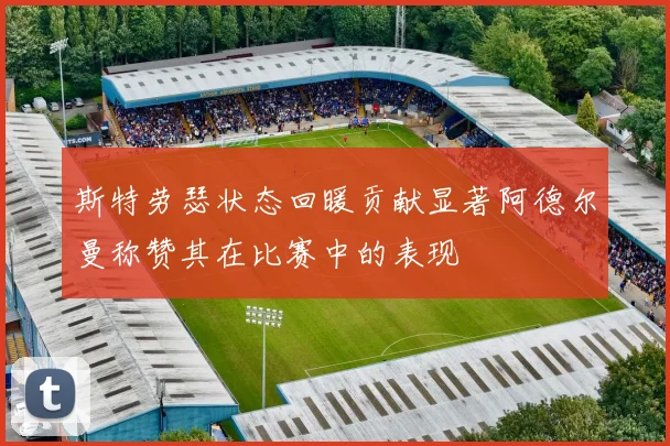 斯特劳瑟状态回暖贡献显著阿德尔曼称赞其在比赛中的表现
