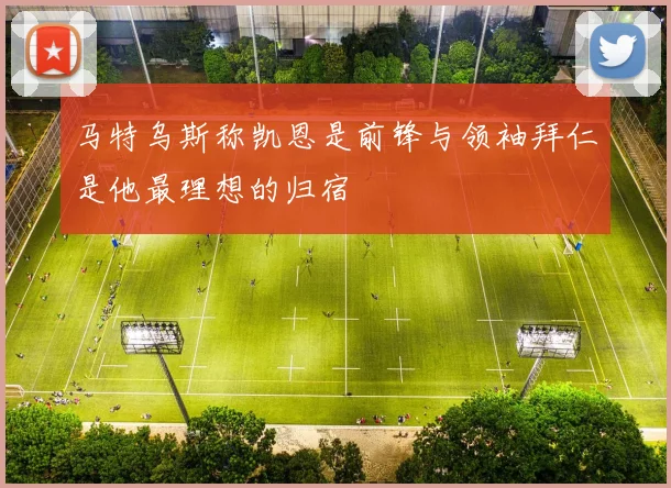 马特乌斯称凯恩是前锋与领袖拜仁是他最理想的归宿