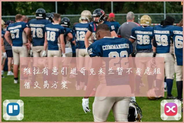 维拉有意引进奇克米兰暂不考虑租借交易方案