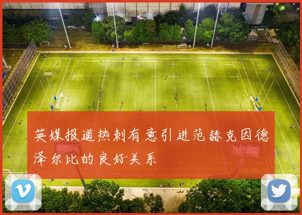 英媒报道热刺有意引进范赫克因德泽尔比的良好关系