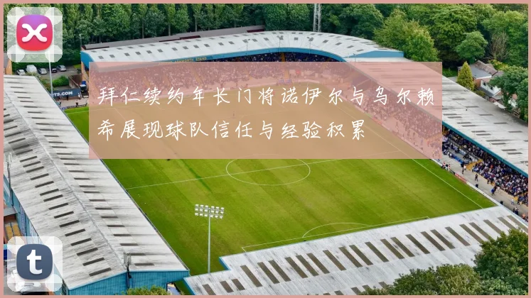 拜仁续约年长门将诺伊尔与乌尔赖希展现球队信任与经验积累