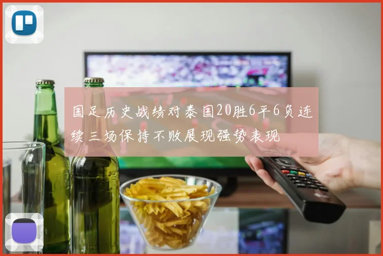 国足历史战绩对泰国20胜6平6负连续三场保持不败展现强势表现