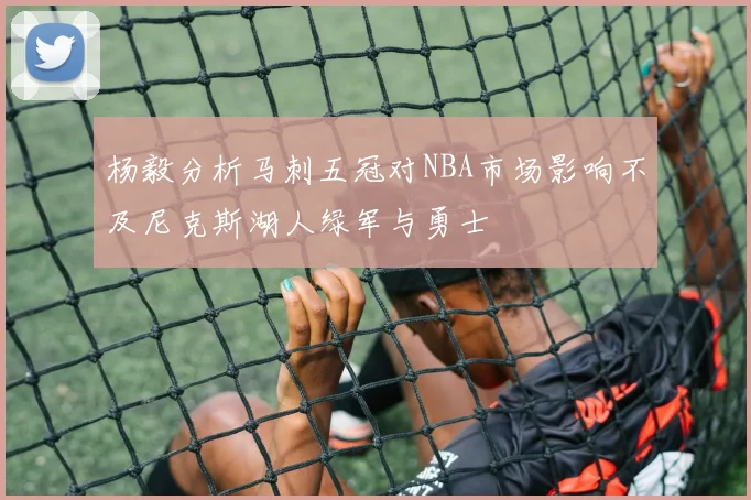 杨毅分析马刺五冠对NBA市场影响不及尼克斯湖人绿军与勇士