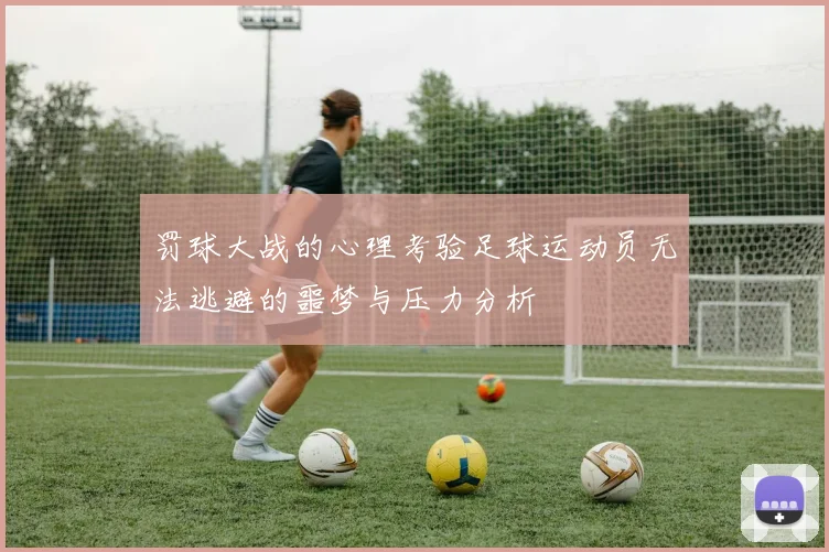 罚球大战的心理考验足球运动员无法逃避的噩梦与压力分析
