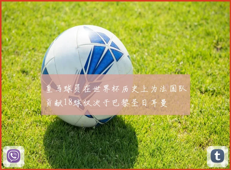 皇马球员在世界杯历史上为法国队贡献18球仅次于巴黎圣日耳曼