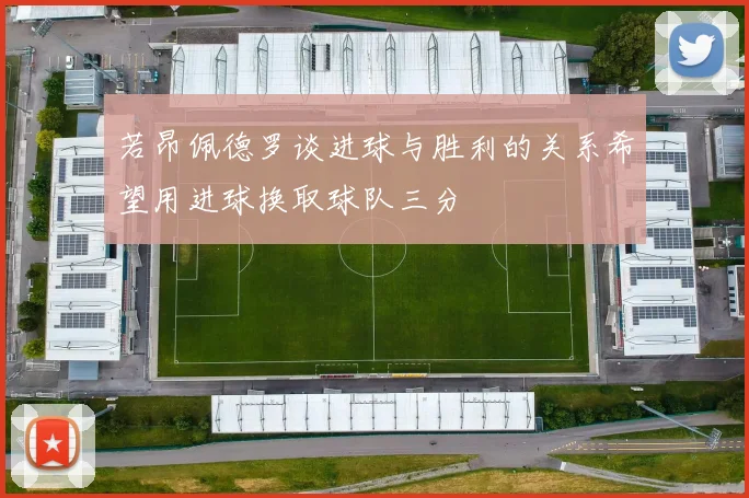 若昂佩德罗谈进球与胜利的关系希望用进球换取球队三分