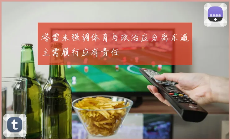塔雷米强调体育与政治应分离东道主需履行应有责任
