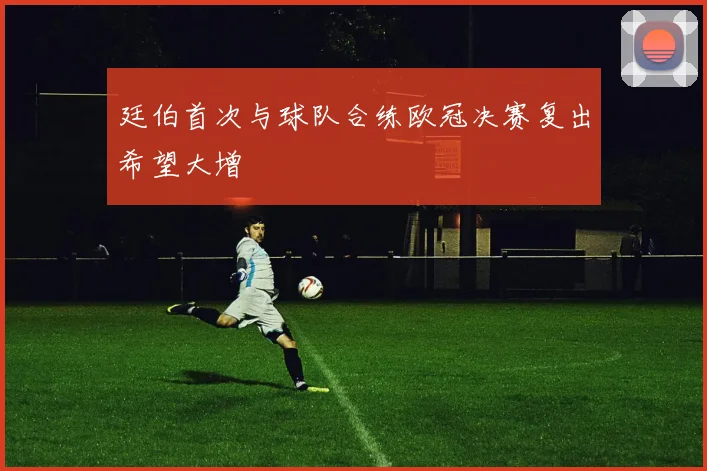 廷伯首次与球队合练欧冠决赛复出希望大增