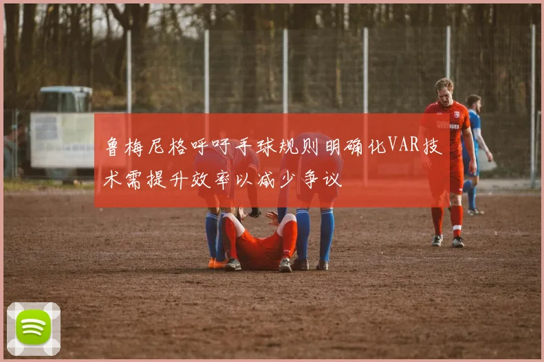 鲁梅尼格呼吁手球规则明确化VAR技术需提升效率以减少争议