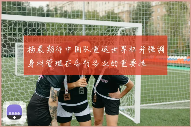杨晨期待中国队重返世界杯并强调身材管理在各行各业的重要性