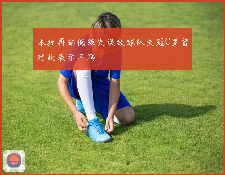 本托再犯低级失误致球队失冠C罗曾对此表示不满