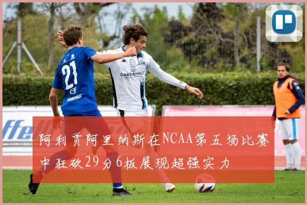 阿利贾阿里纳斯在NCAA第五场比赛中狂砍29分6板展现超强实力