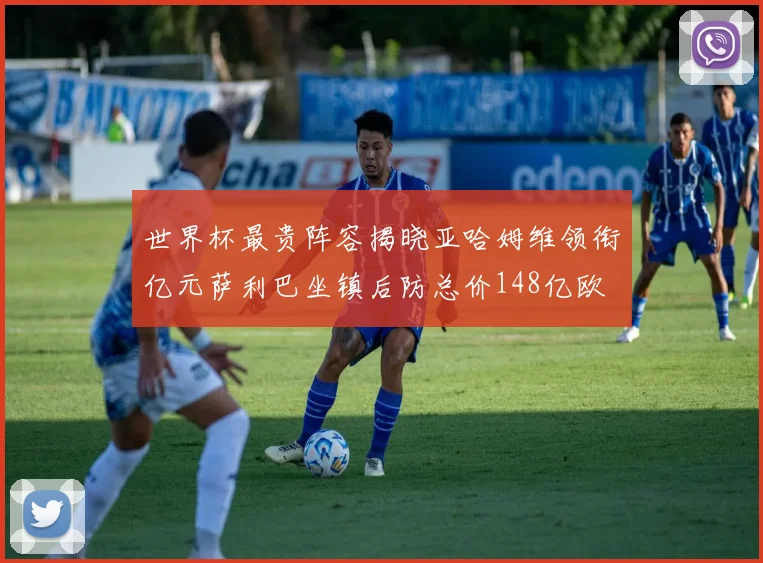 世界杯最贵阵容揭晓亚哈姆维领衔亿元萨利巴坐镇后防总价148亿欧