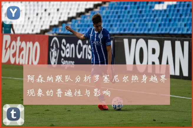 阿森纳跟队分析罗塞尼尔热身越界现象的普遍性与影响