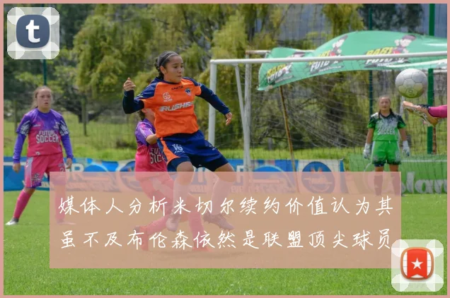 媒体人分析米切尔续约价值认为其虽不及布伦森依然是联盟顶尖球员