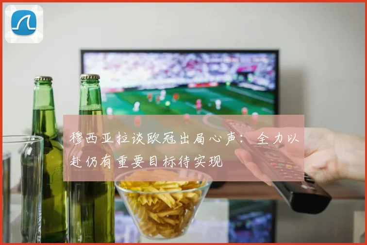 穆西亚拉谈欧冠出局心声：全力以赴仍有重要目标待实现