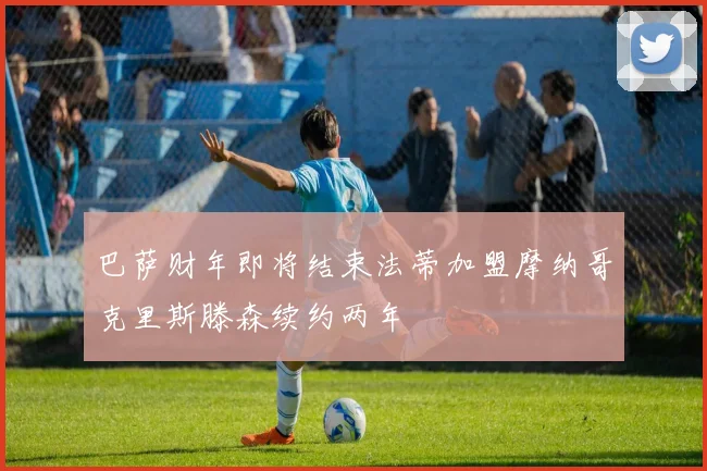 巴萨财年即将结束法蒂加盟摩纳哥克里斯滕森续约两年