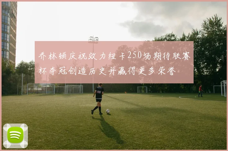 乔林顿庆祝效力纽卡250场期待联赛杯夺冠创造历史并赢得更多荣誉
