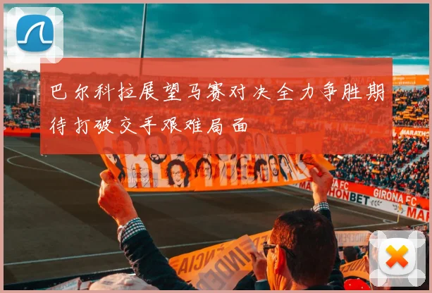 巴尔科拉展望马赛对决全力争胜期待打破交手艰难局面