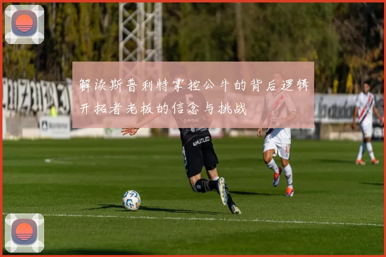 解读斯普利特掌控公牛的背后逻辑开拓者老板的信念与挑战