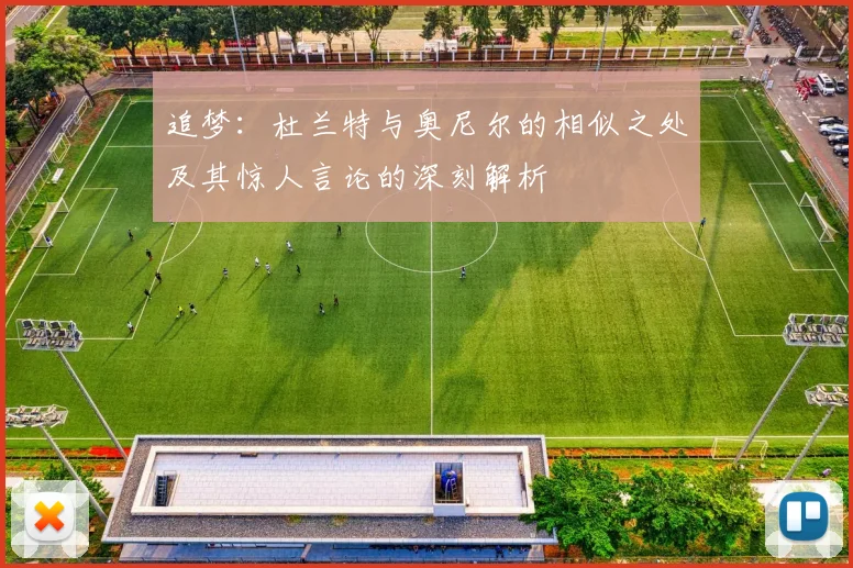 追梦：杜兰特与奥尼尔的相似之处及其惊人言论的深刻解析