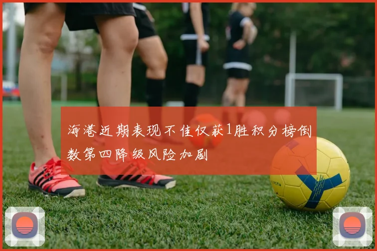 海港近期表现不佳仅获1胜积分榜倒数第四降级风险加剧