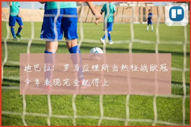 迪巴拉：罗马应理所当然征战欧冠今年表现完全配得上