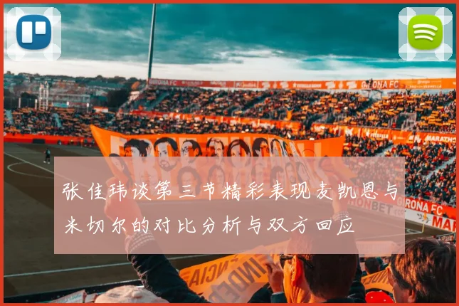 张佳玮谈第三节精彩表现麦凯恩与米切尔的对比分析与双方回应
